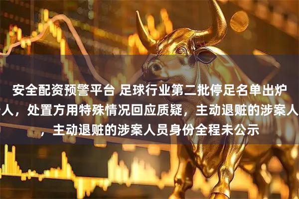 安全配资预警平台 足球行业第二批停足名单出炉，受罚裁判仅有一人，处置方用特殊情况回应质疑，主动退赃的涉案人员身份全程未公示