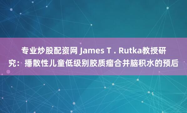 专业炒股配资网 James T . Rutka教授研究：播散性儿童低级别胶质瘤合并脑积水的预后