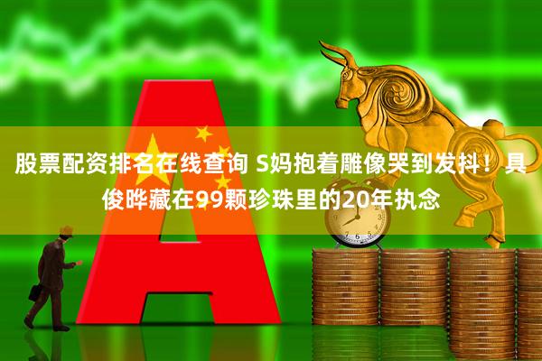 股票配资排名在线查询 S妈抱着雕像哭到发抖！具俊晔藏在99颗珍珠里的20年执念