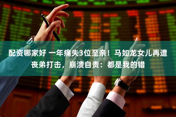 配资哪家好 一年痛失3位至亲！马如龙女儿再遭丧弟打击，崩溃自责：都是我的错