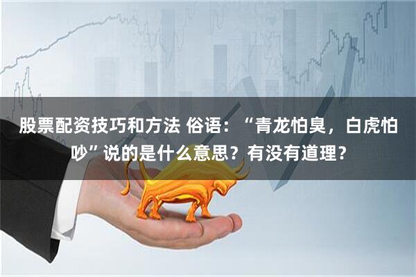 股票配资技巧和方法 俗语：“青龙怕臭，白虎怕吵”说的是什么意思？有没有道理？
