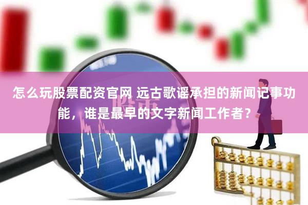 怎么玩股票配资官网 远古歌谣承担的新闻记事功能，谁是最早的文字新闻工作者？
