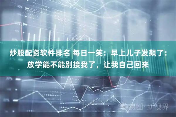 炒股配资软件排名 每日一笑：早上儿子发飙了：放学能不能别接我了，让我自己回来
