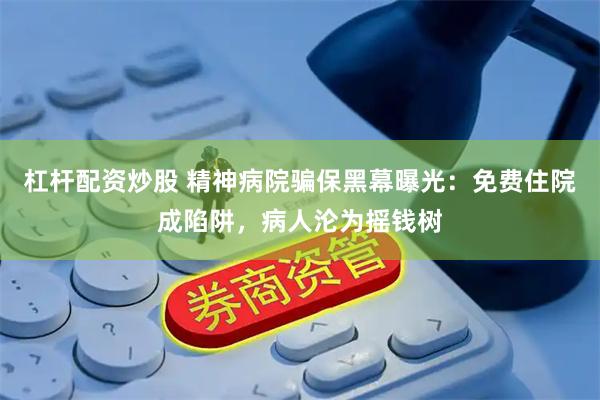 杠杆配资炒股 精神病院骗保黑幕曝光：免费住院成陷阱，病人沦为摇钱树