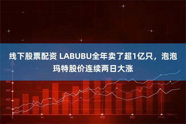 线下股票配资 LABUBU全年卖了超1亿只，泡泡玛特股价连续两日大涨