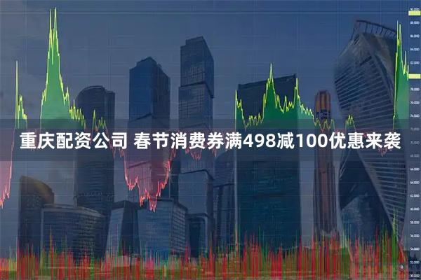 重庆配资公司 春节消费券满498减100优惠来袭