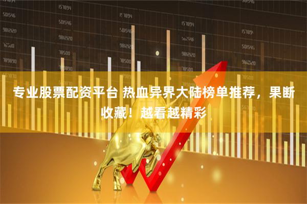 专业股票配资平台 热血异界大陆榜单推荐，果断收藏！越看越精彩