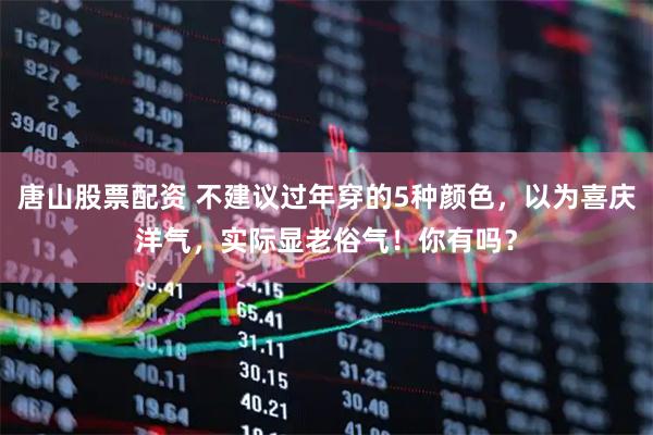 唐山股票配资 不建议过年穿的5种颜色，以为喜庆洋气，实际显老俗气！你有吗？