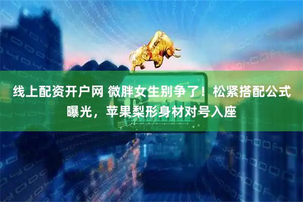 线上配资开户网 微胖女生别争了！松紧搭配公式曝光，苹果梨形身材对号入座