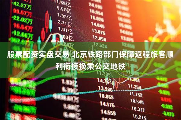 股票配资实盘交易 北京铁路部门保障返程旅客顺利衔接换乘公交地铁