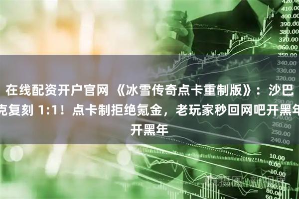 在线配资开户官网 《冰雪传奇点卡重制版》：沙巴克复刻 1:1！点卡制拒绝氪金，老玩家秒回网吧开黑年