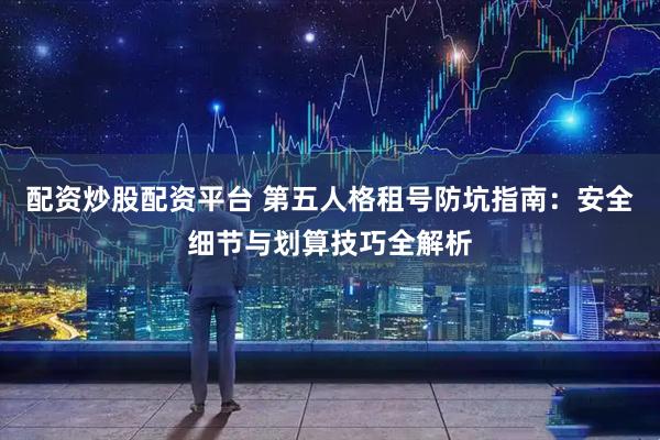 配资炒股配资平台 第五人格租号防坑指南：安全细节与划算技巧全解析