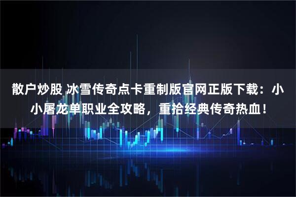 散户炒股 冰雪传奇点卡重制版官网正版下载：小小屠龙单职业全攻略，重拾经典传奇热血！