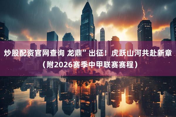 炒股配资官网查询 龙鼎”出征！虎跃山河共赴新章（附2026赛季中甲联赛赛程）