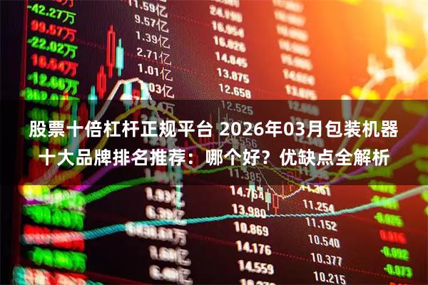 股票十倍杠杆正规平台 2026年03月包装机器十大品牌排名推荐：哪个好？优缺点全解析