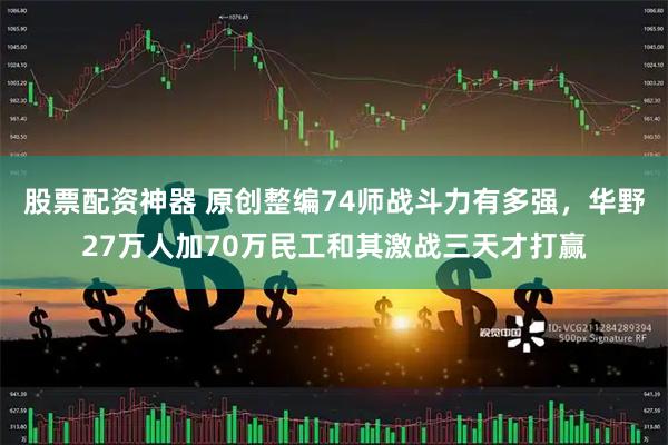 股票配资神器 原创整编74师战斗力有多强，华野27万人加70万民工和其激战三天才打赢