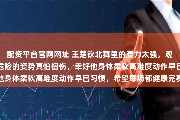 配资平台官网网址 王楚钦北舞里的腰力太强，观赏价值爆表，好优美好危险的姿势真怕扭伤，幸好他身体柔软高难度动作早已习惯，希望每场都健康完赛