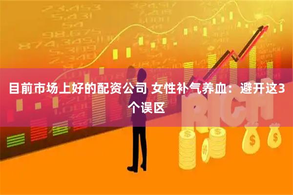 目前市场上好的配资公司 女性补气养血：避开这3个误区