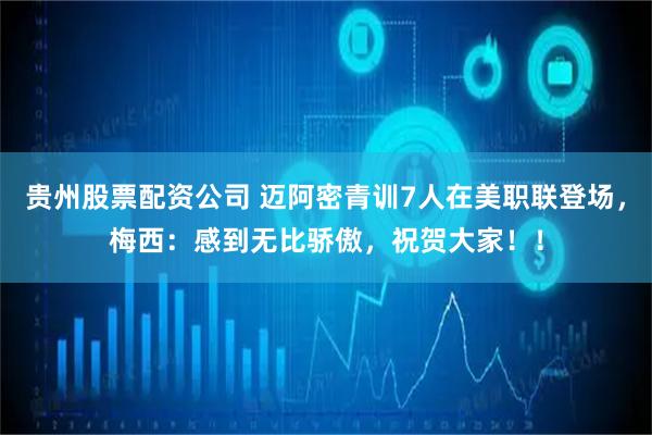 贵州股票配资公司 迈阿密青训7人在美职联登场，梅西：感到无比骄傲，祝贺大家！！
