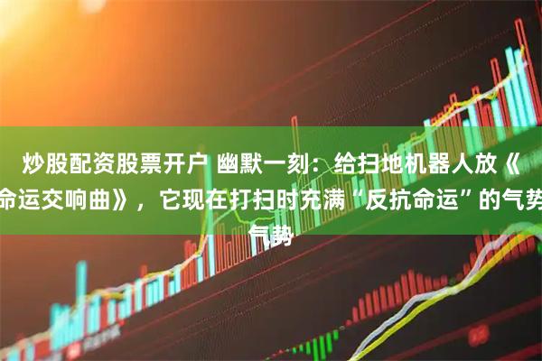 炒股配资股票开户 幽默一刻：给扫地机器人放《命运交响曲》，它现在打扫时充满“反抗命运”的气势