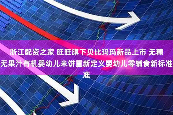 浙江配资之家 旺旺旗下贝比玛玛新品上市 无糖无果汁有机婴幼儿米饼重新定义婴幼儿零辅食新标准