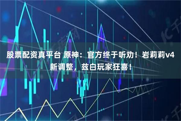 股票配资真平台 原神：官方终于听劝！岩莉莉v4新调整，兹白玩家狂喜！