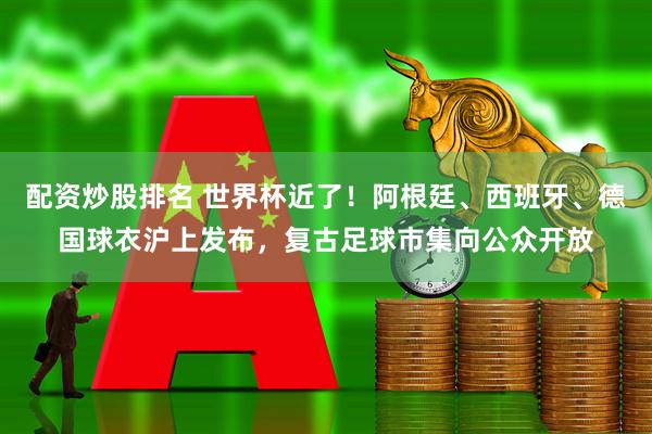 配资炒股排名 世界杯近了！阿根廷、西班牙、德国球衣沪上发布，复古足球市集向公众开放