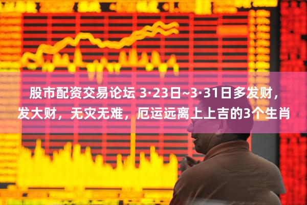 股市配资交易论坛 3·23日~3·31日多发财，发大财，无灾无难，厄运远离上上吉的3个生肖