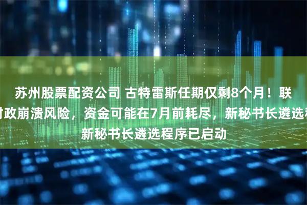 苏州股票配资公司 古特雷斯任期仅剩8个月！联合国面临财政崩溃风险，资金可能在7月前耗尽，新秘书长遴选程序已启动