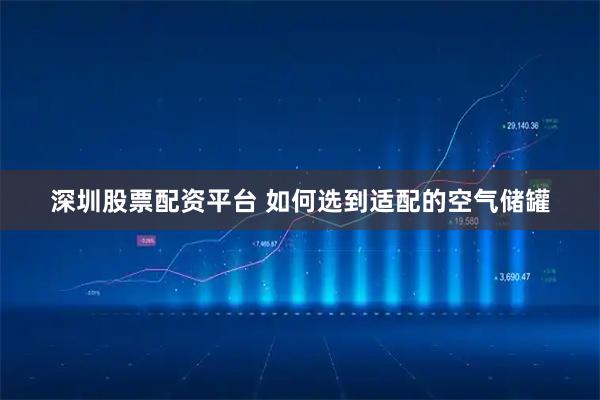 深圳股票配资平台 如何选到适配的空气储罐