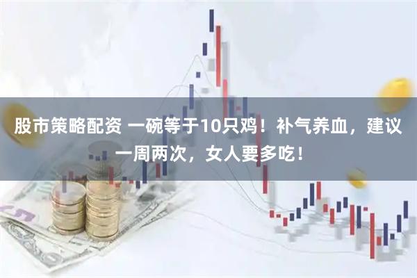 股市策略配资 一碗等于10只鸡！补气养血，建议一周两次，女人要多吃！