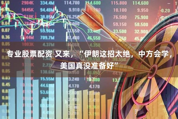 专业股票配资 又来，“伊朗这招太绝，中方会学，美国真没准备好”