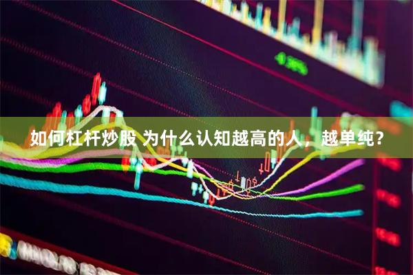 如何杠杆炒股 为什么认知越高的人，越单纯？