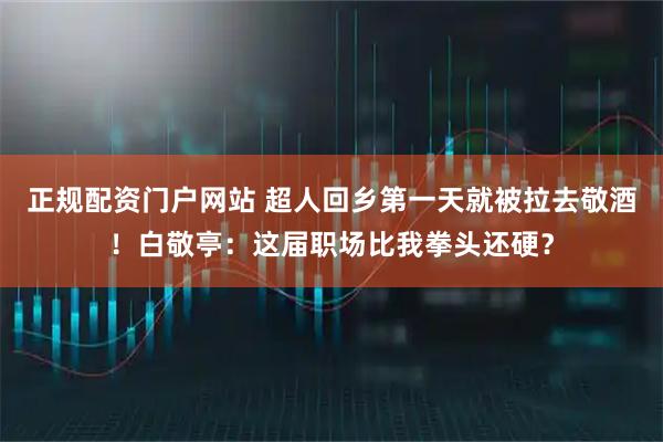 正规配资门户网站 超人回乡第一天就被拉去敬酒！白敬亭：这届职场比我拳头还硬？