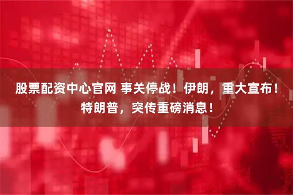 股票配资中心官网 事关停战！伊朗，重大宣布！特朗普，突传重磅消息！