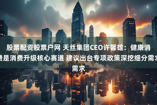 股票配资股票户网 天丝集团CEO许馨雄：健康消费是消费升级核心赛道 建议出台专项政策深挖细分需求